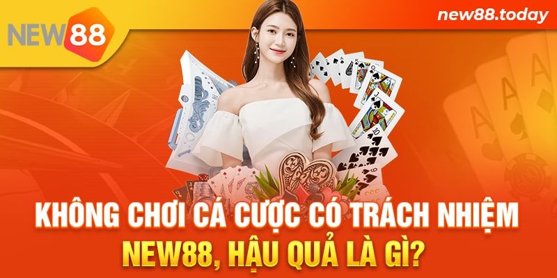 Không chơi cá cược có trách nhiệm New88, hậu quả là gì?